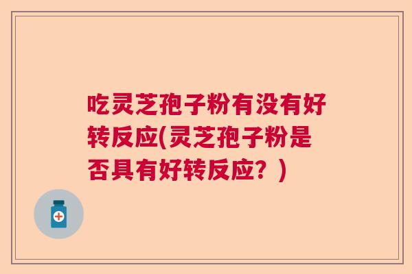 吃灵芝孢子粉有没有好转反应(灵芝孢子粉是否具有好转反应？)