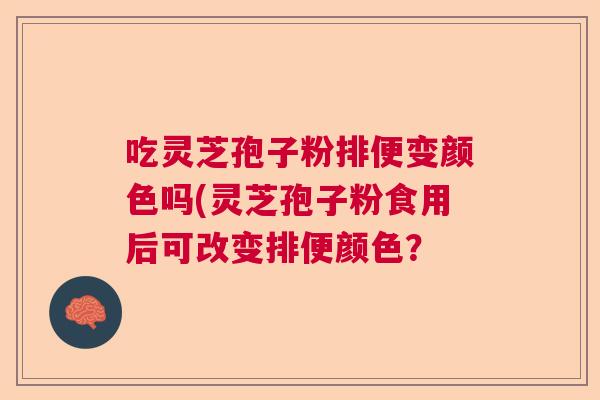 吃灵芝孢子粉排便变颜色吗(灵芝孢子粉食用后可改变排便颜色？