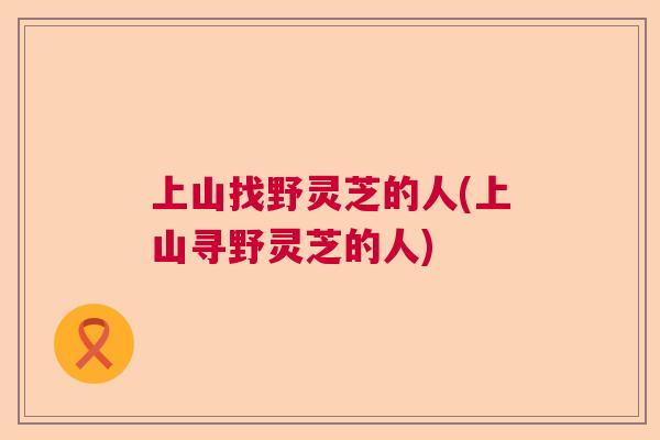 上山找野灵芝的人(上山寻野灵芝的人)