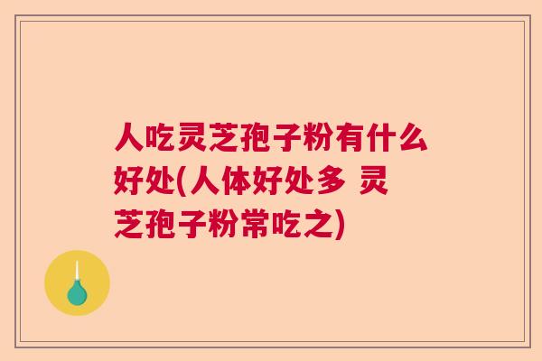 人吃灵芝孢子粉有什么好处(人体好处多 灵芝孢子粉常吃之)