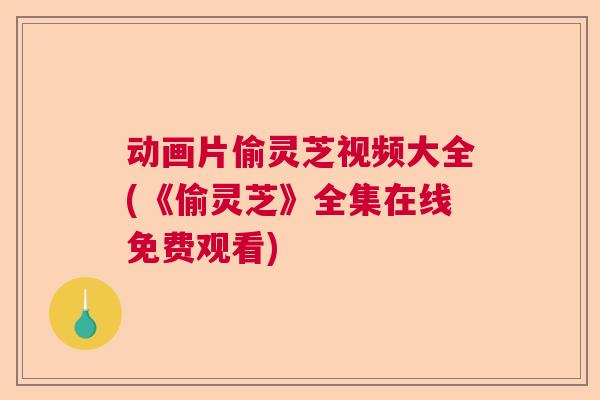 动画片偷灵芝视频大全(《偷灵芝》全集在线免费观看)