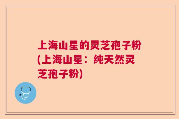 上海山星的灵芝孢子粉(上海山星：纯天然灵芝孢子粉)