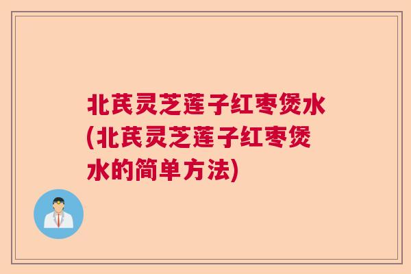 北芪灵芝莲子红枣煲水(北芪灵芝莲子红枣煲水的简单方法)