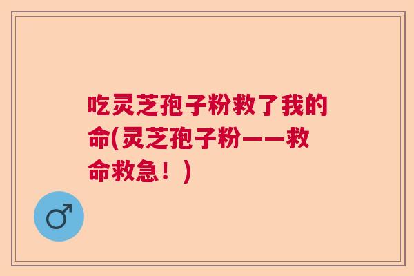 吃灵芝孢子粉救了我的命(灵芝孢子粉——救命救急！)