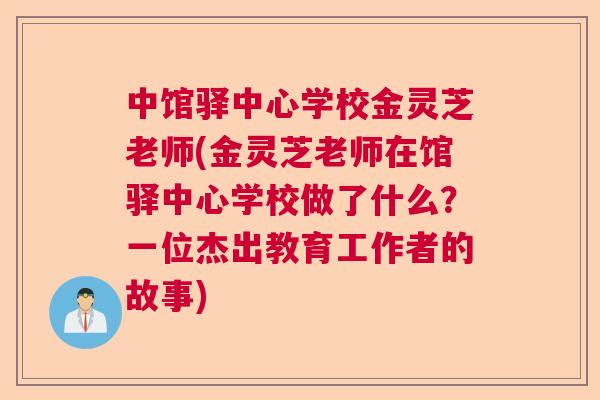 中馆驿中心学校金灵芝老师(金灵芝老师在馆驿中心学校做了什么？一位杰出教育工作者的故事)