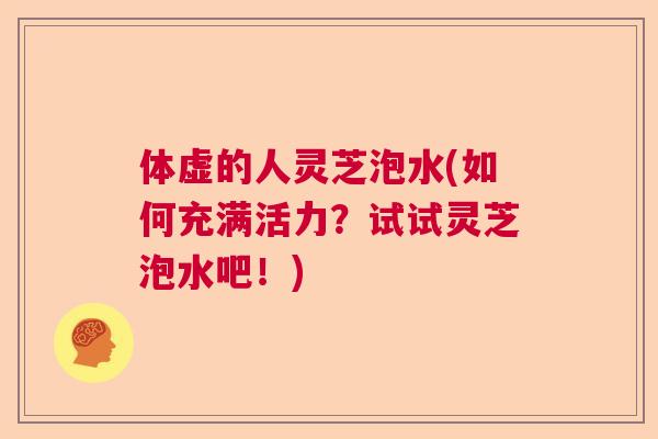 体虚的人灵芝泡水(如何充满活力？试试灵芝泡水吧！)