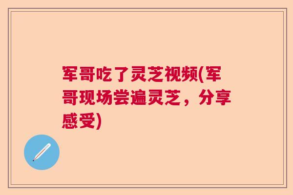 军哥吃了灵芝视频(军哥现场尝遍灵芝，分享感受)
