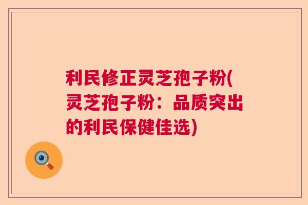 利民修正灵芝孢子粉(灵芝孢子粉：品质突出的利民保健佳选)