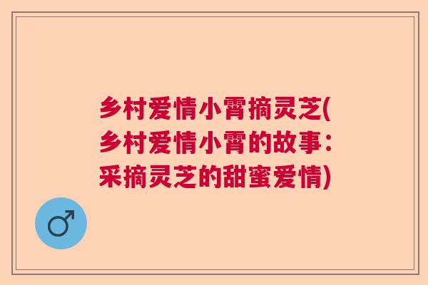 乡村爱情小霄摘灵芝(乡村爱情小霄的故事：采摘灵芝的甜蜜爱情)
