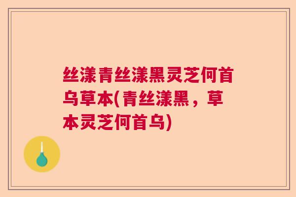 丝漾青丝漾黑灵芝何首乌草本(青丝漾黑，草本灵芝何首乌)