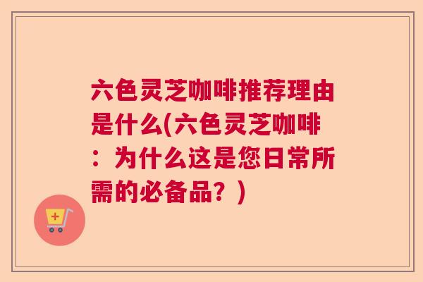 六色灵芝咖啡推荐理由是什么(六色灵芝咖啡：为什么这是您日常所需的必备品？)