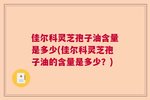佳尔科灵芝孢子油含量是多少(佳尔科灵芝孢子油的含量是多少？)