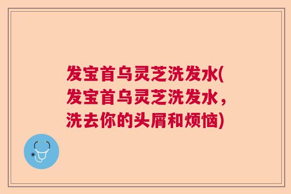 发宝首乌灵芝洗发水(发宝首乌灵芝洗发水，洗去你的头屑和烦恼)