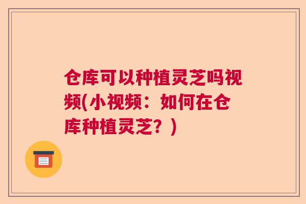 仓库可以种植灵芝吗视频(小视频：如何在仓库种植灵芝？)