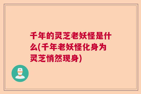 千年的灵芝老妖怪是什么(千年老妖怪化身为灵芝悄然现身)