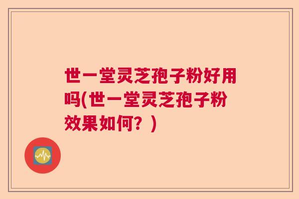 世一堂灵芝孢子粉好用吗(世一堂灵芝孢子粉效果如何？)
