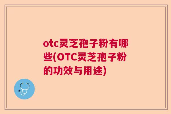 otc灵芝孢子粉有哪些(OTC灵芝孢子粉的功效与用途)