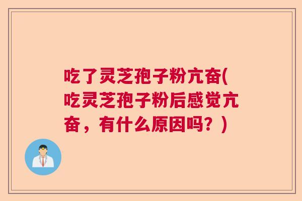 吃了灵芝孢子粉亢奋(吃灵芝孢子粉后感觉亢奋，有什么原因吗？)