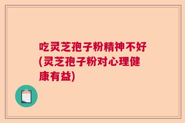 吃灵芝孢子粉精神不好(灵芝孢子粉对心理健康有益)