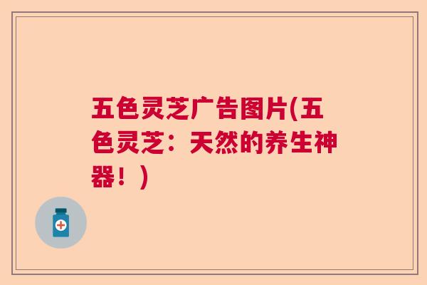 五色灵芝广告图片(五色灵芝：天然的养生神器！)