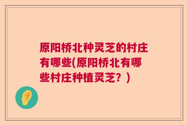 原阳桥北种灵芝的村庄有哪些(原阳桥北有哪些村庄种植灵芝？)