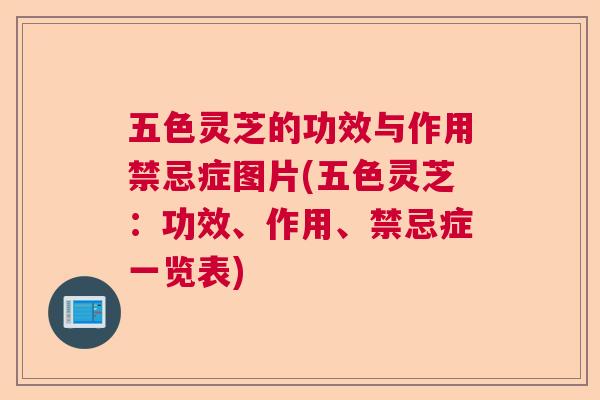 五色灵芝的功效与作用禁忌症图片(五色灵芝：功效、作用、禁忌症一览表)