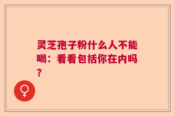 灵芝孢子粉什么人不能喝：看看包括你在内吗？