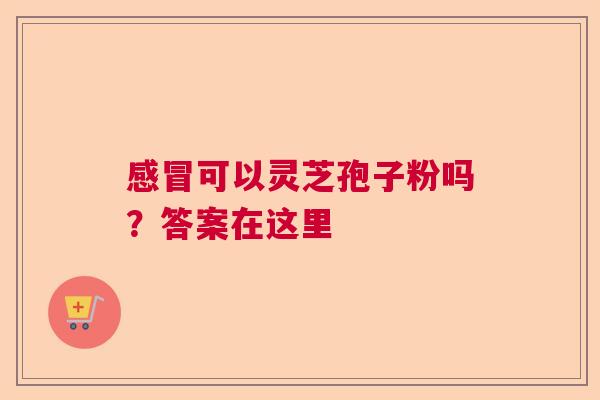 可以灵芝孢子粉吗？答案在这里