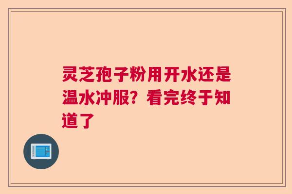 灵芝孢子粉用开水还是温水冲服？看完终于知道了