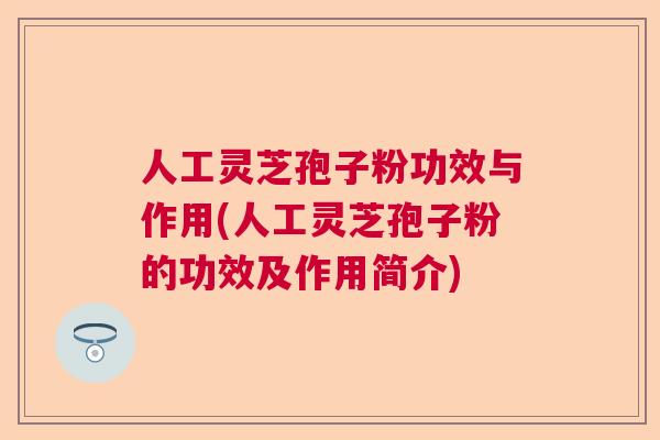 人工灵芝孢子粉功效与作用(人工灵芝孢子粉的功效及作用简介)
