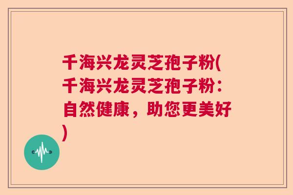 千海兴龙灵芝孢子粉(千海兴龙灵芝孢子粉：自然健康，助您更美好)