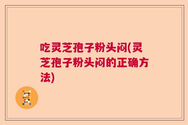 吃灵芝孢子粉头闷(灵芝孢子粉头闷的正确方法)