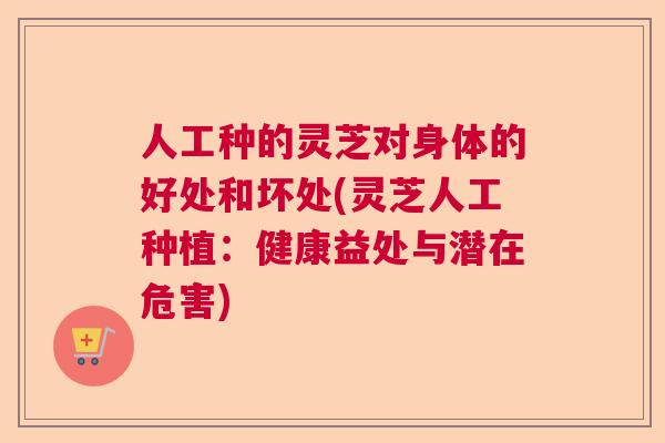 人工种的灵芝对身体的好处和坏处(灵芝人工种植：健康益处与潜在危害)