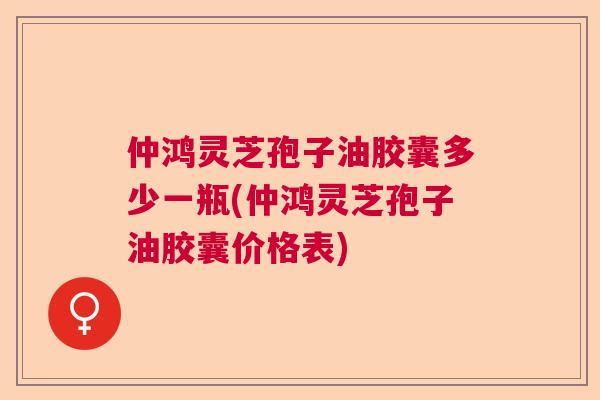 仲鸿灵芝孢子油胶囊多少一瓶(仲鸿灵芝孢子油胶囊价格表)