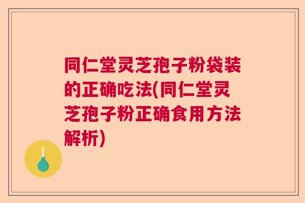 同仁堂灵芝孢子粉袋装的正确吃法(同仁堂灵芝孢子粉正确食用方法解析)