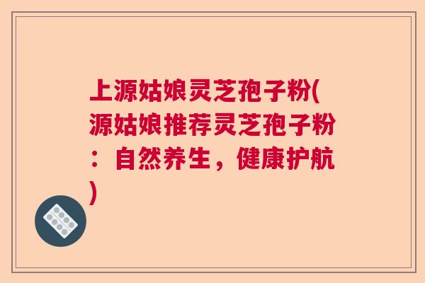 上源姑娘灵芝孢子粉(源姑娘推荐灵芝孢子粉：自然养生，健康护航)