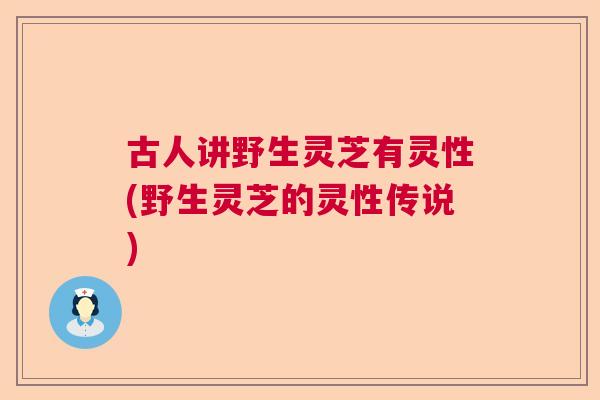 古人讲野生灵芝有灵性(野生灵芝的灵性传说)