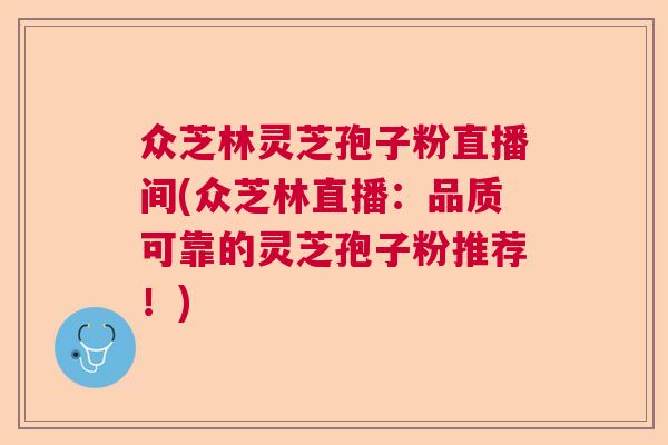 众芝林灵芝孢子粉直播间(众芝林直播：品质可靠的灵芝孢子粉推荐！)