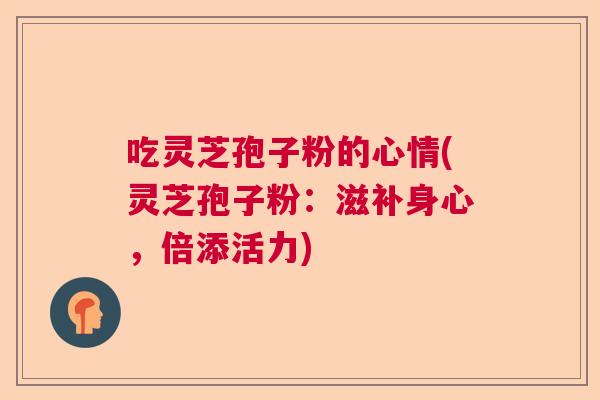 吃灵芝孢子粉的心情(灵芝孢子粉：滋补身心，倍添活力)