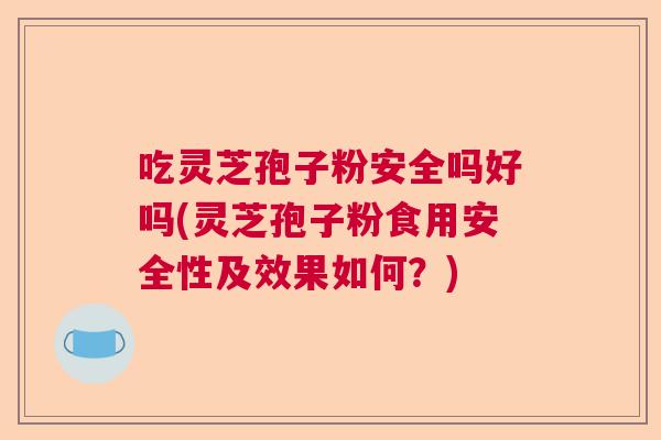 吃灵芝孢子粉安全吗好吗(灵芝孢子粉食用安全性及效果如何？)