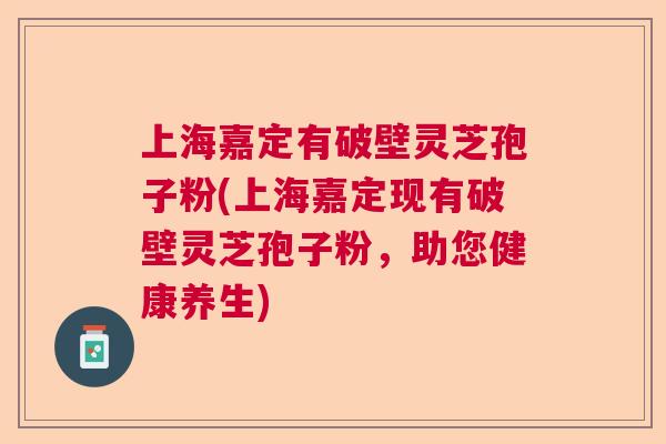 上海嘉定有破壁灵芝孢子粉(上海嘉定现有破壁灵芝孢子粉，助您健康养生)