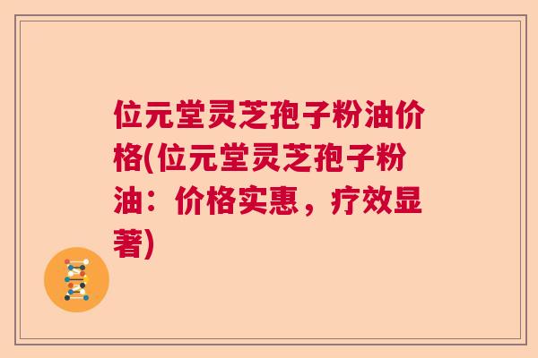 位元堂灵芝孢子粉油价格(位元堂灵芝孢子粉油：价格实惠，疗效显著)