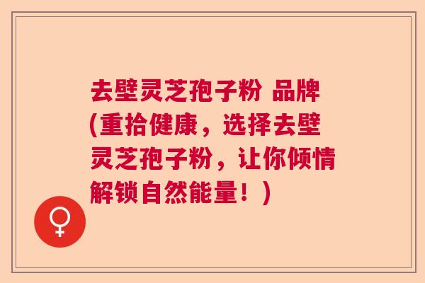 去壁灵芝孢子粉 品牌(重拾健康，选择去壁灵芝孢子粉，让你倾情解锁自然能量！)