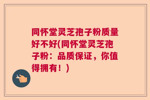 同怀堂灵芝孢子粉质量好不好(同怀堂灵芝孢子粉：品质保证，你值得拥有！)