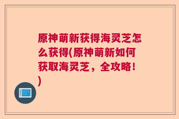 原神萌新获得海灵芝怎么获得(原神萌新如何获取海灵芝，全攻略！)