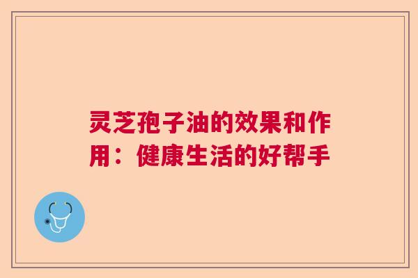 灵芝孢子油的效果和作用：健康生活的好帮手