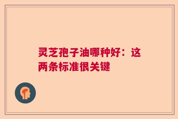 灵芝孢子油哪种好：这两条标准很关键