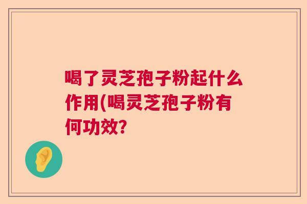 喝了灵芝孢子粉起什么作用(喝灵芝孢子粉有何功效？