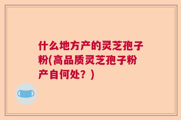 什么地方产的灵芝孢子粉(高品质灵芝孢子粉产自何处？)