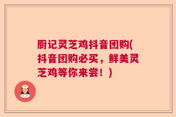 厨记灵芝鸡抖音团购(抖音团购必买，鲜美灵芝鸡等你来尝！)